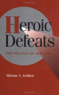 Heroic Defeats: The Politics of Job Loss - Golden, Miriam A.