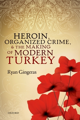 Heroin, Organized Crime, and the Making of Modern Turkey - Gingeras, Ryan