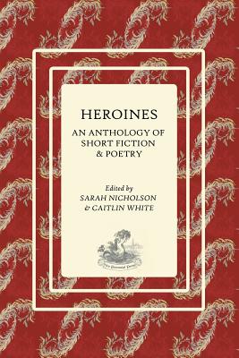 Heroines: An Anthology of Short Fiction and Poetry - Nicholson, Sarah E (Editor), and White, Caitlin (Editor)