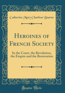 Heroines of French Society: In the Court, the Revolution, the Empire and the Restoration (Classic Reprint)