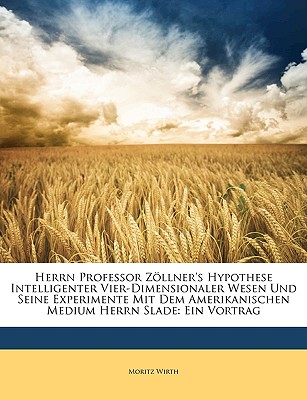 Herrn Professor Zollner's Hypothese Intelligenter Vier-Dimensionaler Wesen Und Seine Experimente Mit Dem Amerikanischen Medium Herrn Slade: Ein Vortrag - Wirth, Moritz