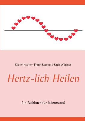 Hertz-lich Heilen: Ein Fachbuch f?r Jedermann! - Wrmer, Katja, and Rose, Frank, and Kramer, Dieter