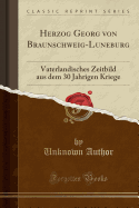 Herzog Georg Von Braunschweig-Luneburg: Vaterlandisches Zeitbild Aus Dem 30 Jahrigen Kriege (Classic Reprint)