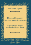 Herzog Georg Von Braunschweig-Luneburg: Vaterlandisches Zeitbild Aus Dem 30 Jahrigen Kriege (Classic Reprint)