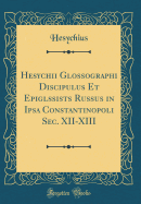 Hesychii Glossographi Discipulus Et EpiglMssists Russus in Ipsa Constantinopoli Sec. XII-XIII (Classic Reprint)