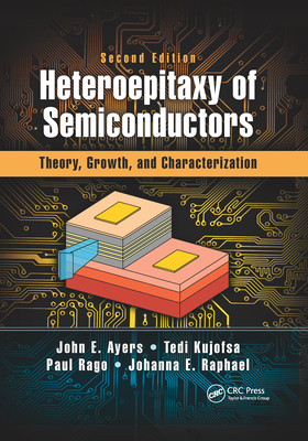 Heteroepitaxy of Semiconductors: Theory, Growth, and Characterization, Second Edition - Ayers, John E, and Kujofsa, Tedi, and Rago, Paul