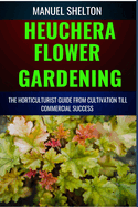 Heuchera Flower Gardening Horticulturists Guide from Cultivation Till Commmercial Success: Essential Manual For Expert Strategies, Marketing Secrets, Profitable Insight For Flourishing Heuchera Flower