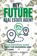 Hey...Future Real Estate Agent: Your Strategic Guide Into the Business and Beyond