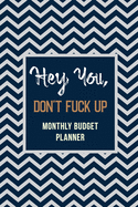 Hey You, Don't Fuck Up - Monthly Budget Planner: Weekly Expense Tracker Bill Organizer Notebook, Debt Tracking Organizer With Income Expenses Tracker, Savings, Personal or Business Accounting Notebook