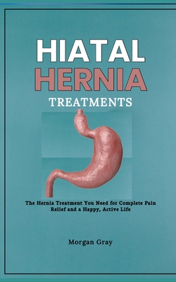 Hiatal Hernia Treatments: The Hernia Treatment You Need for Complete Pain Relief and a Happy, Active Life - Gray, Morgan