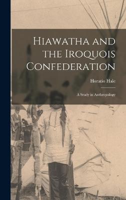 Hiawatha and the Iroquois Confederation: A Study in Anthropology - Hale, Horatio