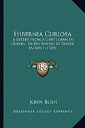 Hibernia Curiosa: A Letter From A Gentleman In Dublin, To His Friend At Dover In Kent (1769)