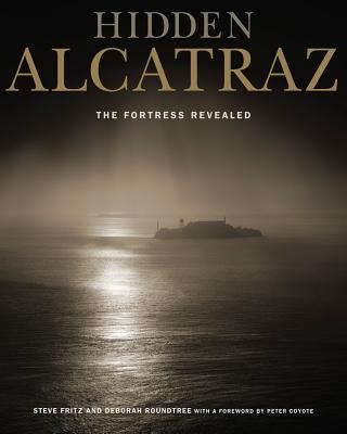 Hidden Alcatraz: The Fortress Revealed - Fritz, Steve (Editor), and Roundtree, Deborah (Editor), and Coyote, Peter (Foreword by)