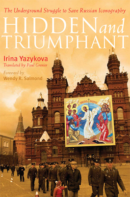 Hidden and Triumphant: The Underground Struggle to Save Russian Iconography - Yazykova, Irina, and Greneir, Paul (Translated by), and Salmond, Dr. (Foreword by)