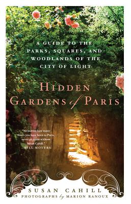 Hidden Gardens of Paris: A Guide to the Parks, Squares, and Woodlands of the City of Light - Cahill, Susan, and Ranoux, Marion (Photographer)