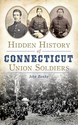 Hidden History of Connecticut Union Soldiers - Banks, John, Dr.