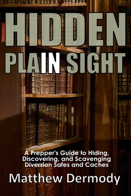 Hidden In Plain Sight: A Prepper's Guide to Hiding, Discovering, and Scavenging Diversion Safes and Caches - Dermody, Matthew