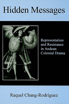 Hidden Messages: Representation and Resistance in Andean Colonial Drama - Chang-Rodriguez, Raquel