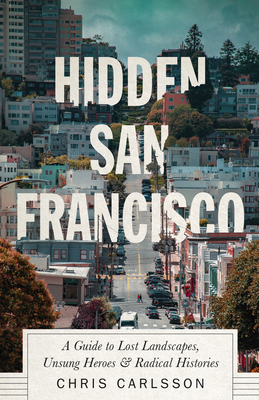 Hidden San Francisco: A Guide to Lost Landscapes, Unsung Heroes and Radical Histories - Carlsson, Chris