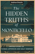 Hidden Truths of Monticello: The Untold Story of Thomas Jefferson and Sally Hemings: Revealing the History, Myths, and Controversies Surrounding America's Third President and His Enslaved Mistress