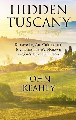 Hidden Tuscany: Discovering Art, Culture, and Memories in a Well-Known Region's Unknown Places - Keahey, John