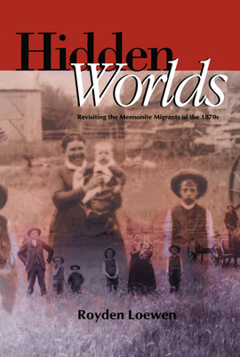 Hidden Worlds: Revisiting the Mennonite Migrants of the 1870s - Loewen, Royden