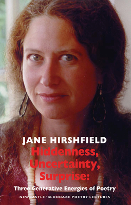 Hiddenness, Uncertainty, Surprise: Three Generative Energies of Poetry: Newcastle/Bloodaxe Poetry Lectures - Hirshfield, Jane
