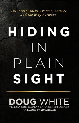 Hiding in Plain Sight: The Truth About Trauma, Service, and the Way Forward - White, Doug, and Davis, Adam (Foreword by)