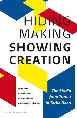 Hiding Making - Showing Creation: The Studio from Turner to Tacita Dean - Esner, Rachel (Editor), and Kisters, Sandra (Editor), and Lehmann, Ann-Sophie (Editor)