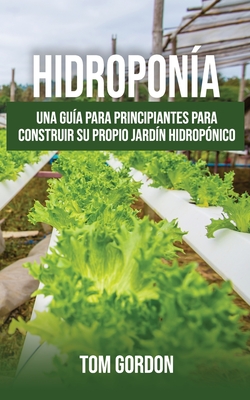 Hidropona: Una gua para principiantes para construir su propio jardn hidropnico - Gordon, Tom