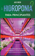 Hidroponia para Principiantes: La guia esencial para principiantes para comenzar con el cultivo hidroponico. Cree su propio sistema de acuaponia en casa.