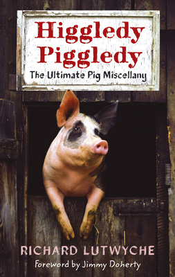 Higgledy Piggledy: The Ultimate Pig Miscellany - Lutwyche, Richard, and Doherty, Jimmy (Foreword by)