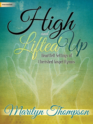 High and Lifted Up: Heartfelt Settings of Cherished Gospel Hymns - Thompson, Marilyn (Composer)