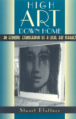 High Art Down Home: An Economic Ethnography of a Local Art Market - Plattner, Stuart