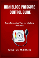 High Blood Pressure Control Guide: Transformative Tips for Lifelong Wellness