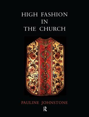 High Fashion in the Church: The Place of Church Vestments in the History of Art from the Ninth to the Nineteenth Century - Johnstone, Pauline