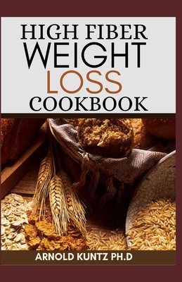 High Fiber Weight Loss Cookbook: A Profound Guide on the High Fiber Diet, Losing Weight and Restoring Your Health. Includes Simple and Best Recipes - Kuntz Ph D, Arnold