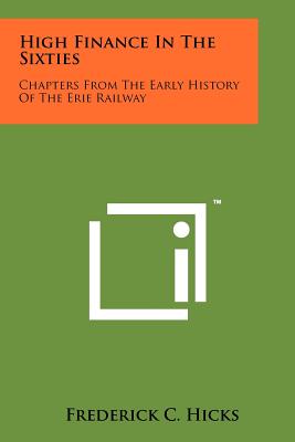 High Finance in the Sixties: Chapters from the Early History of the Erie Railway - Hicks, Frederick C, A.M., LL.B. (Editor)