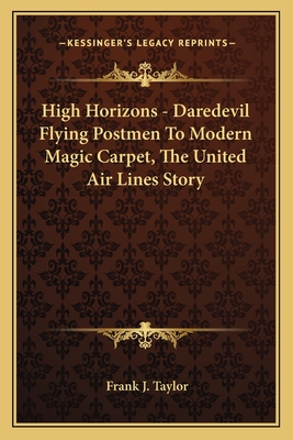 High Horizons - Daredevil Flying Postmen To Modern Magic Carpet, The United Air Lines Story - Taylor, Frank J