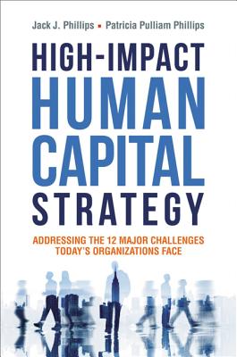 High-Impact Human Capital Strategy: Addressing the 12 Major Challenges Today's Organizations Face - Phillips, Jack, and Phillips, Patricia