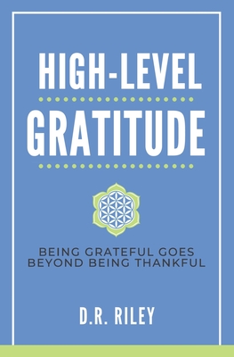 High-Level Gratitude: Being Grateful Goes Beyond Being Thankful - Riley, D R