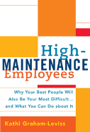 High-Maintenance Employees: Why Your Best People Will Also Be Your Most Difficult...and What You Can Do about It