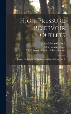 High-pressure Reservoir Outlets: A Report On Bureau Of Reclamation Installations, Part 1 - United States Bureau of Reclamation (Creator), and James Mason Gaylord (Creator), and John Lucian Savage (Creator)