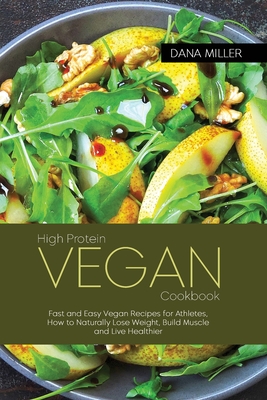 High Protein Vegan Cookbook: Fast and Easy Vegan Recipes for Athletes, How to Naturally Lose Weight, Build Muscle and Live Healthier - Miller, Dana