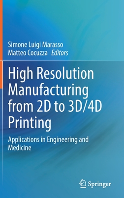 High Resolution Manufacturing from 2D to 3D/4D Printing: Applications in Engineering and Medicine - Marasso, Simone Luigi (Editor), and Cocuzza, Matteo (Editor)