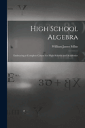 High School Algebra: Embracing a Complete Course for High Schools and Academies