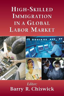 High-Skilled Immigration in a Global Labor Market - Chiswick, Barry R (Editor), and Cohen-Goldner, Sarit (Contributions by), and Ferrie, Joseph F (Contributions by)