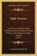 High-Treason: The Trials at Large of Arthur Thistlewood, James Watson, Thomas Preston, John Hooper, for High Treason (1817)