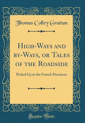 High-Ways and By-Ways, or Tales of the Roadside: Picked Up in the French Provinces (Classic Reprint) - Grattan, Thomas Colley