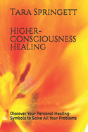 Higher-Consciousness Healing: Discover Your Personal Healing-Symbols to Solve All Your Problems